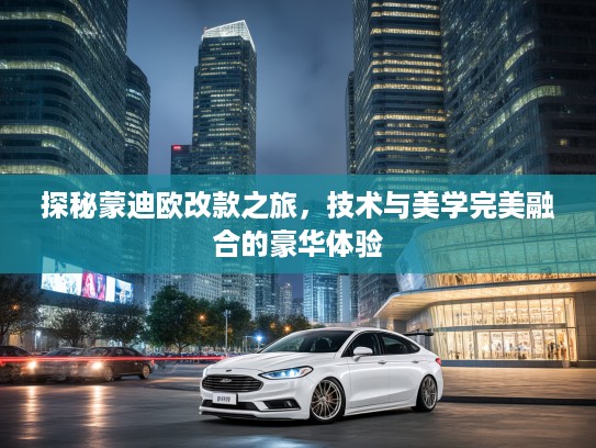 探秘蒙迪欧改款之旅,技术与美学完美融合的豪华体验 探秘蒙迪欧改款之旅,技术与美学完美融合的豪华体验