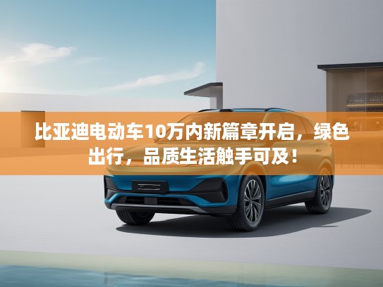 比亚迪电动车10万内新篇章开启，绿色出行，品质生活触手可及！