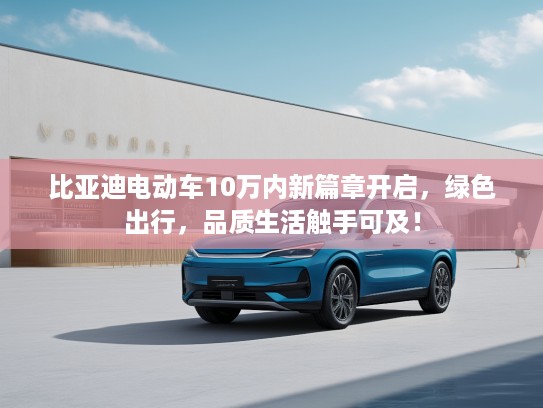 比亚迪电动车10万内新篇章开启，绿色出行，品质生活触手可及！