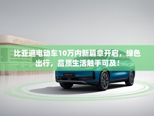 比亚迪电动车10万内新篇章开启，绿色出行，品质生活触手可及！