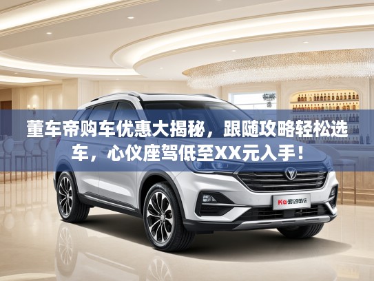 董车帝购车优惠大揭秘,跟随攻略轻松选车,心仪座驾低至XX元入手! 董车帝购车优惠大揭秘,跟随攻略轻松选车,心仪座驾低至XX元入手!