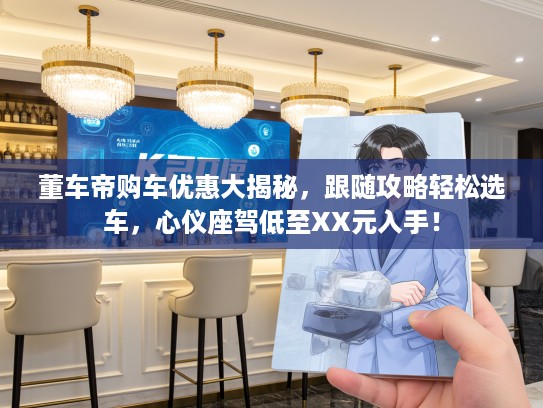 董车帝购车优惠大揭秘,跟随攻略轻松选车,心仪座驾低至XX元入手! 董车帝购车优惠大揭秘,跟随攻略轻松选车,心仪座驾低至XX元入手!