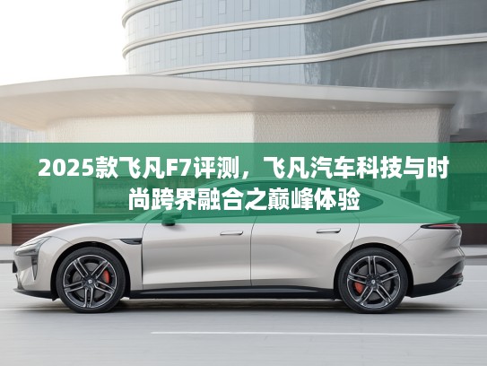 2025款飞凡F7评测,飞凡汽车科技与时尚跨界融合之巅峰体验 2025款飞凡F7评测,飞凡汽车科技与时尚跨界融合之巅峰体验