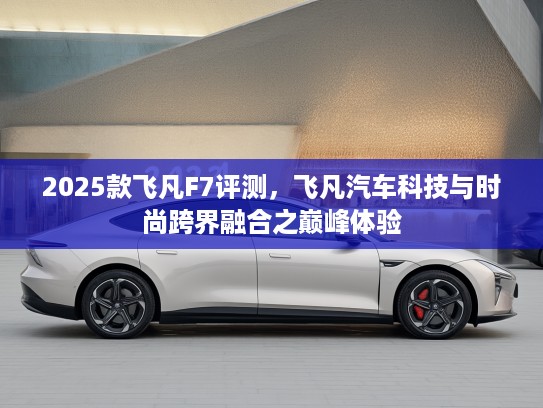 2025款飞凡F7评测,飞凡汽车科技与时尚跨界融合之巅峰体验 2025款飞凡F7评测,飞凡汽车科技与时尚跨界融合之巅峰体验