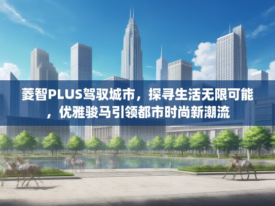 菱智PLUS驾驭城市，探寻生活无限可能，优雅骏马引领都市时尚新潮流