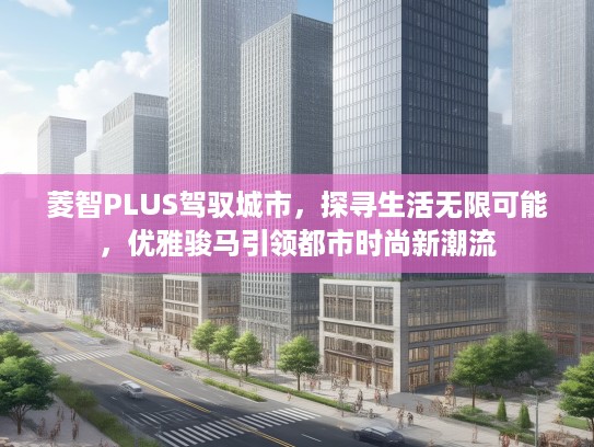 菱智PLUS驾驭城市，探寻生活无限可能，优雅骏马引领都市时尚新潮流