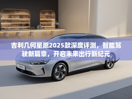 吉利几何星愿2025款深度评测,智能驾驶新篇章,开启未来出行新纪元 吉利几何星愿2025款深度评测,智能驾驶新篇章,开启未来出行新纪元