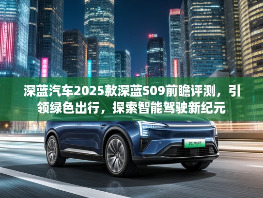 深蓝汽车2025款深蓝S09前瞻评测，引领绿色出行，探索智能驾驶新纪元