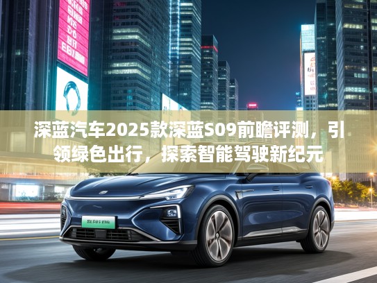深蓝汽车2025款深蓝S09前瞻评测，引领绿色出行，探索智能驾驶新纪元