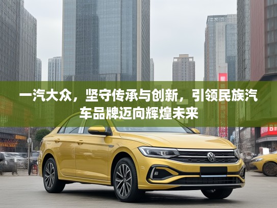 一汽大众,坚守传承与创新,引领民族汽车品牌迈向辉煌未来 一汽大众,坚守传承与创新,引领民族汽车品牌迈向辉煌未来