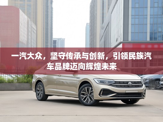 一汽大众,坚守传承与创新,引领民族汽车品牌迈向辉煌未来 一汽大众,坚守传承与创新,引领民族汽车品牌迈向辉煌未来