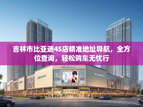 吉林市比亚迪4S店精准地址导航,全方位查询,轻松购车无忧行 吉林市比亚迪4S店精准地址导航,全方位查询,轻松购车无忧行