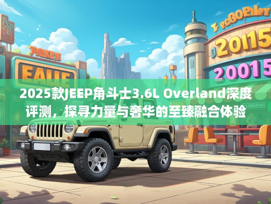 2025款JEEP角斗士3.6L Overland深度评测,探寻力量与奢华的至臻融合体验 2025款JEEP角斗士3.6L Overland深度评测,探寻力量与奢华的至臻融合体验