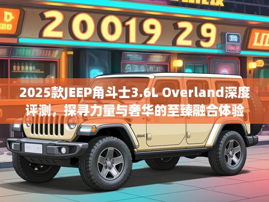 2025款JEEP角斗士3.6L Overland深度评测,探寻力量与奢华的至臻融合体验 2025款JEEP角斗士3.6L Overland深度评测,探寻力量与奢华的至臻融合体验