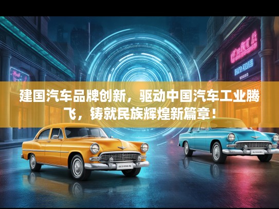 建国汽车品牌创新,驱动中国汽车工业腾飞,铸就民族辉煌新篇章! 建国汽车品牌创新,驱动中国汽车工业腾飞,铸就民族辉煌新篇章!