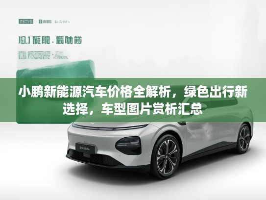 小鹏新能源汽车价格全解析，绿色出行新选择，车型图片赏析汇总
