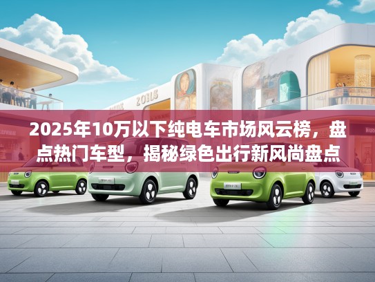 2025年10万以下纯电车市场风云榜，盘点热门车型，揭秘绿色出行新风尚盘点