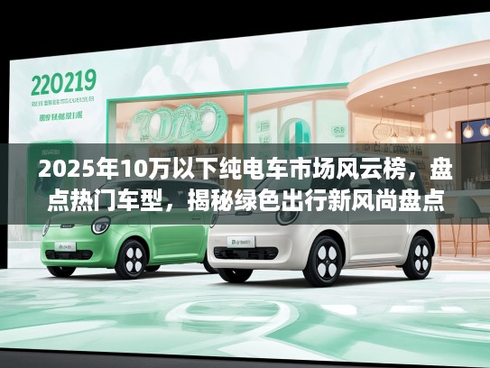 2025年10万以下纯电车市场风云榜，盘点热门车型，揭秘绿色出行新风尚盘点