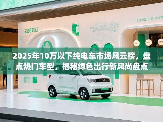 2025年10万以下纯电车市场风云榜，盘点热门车型，揭秘绿色出行新风尚盘点