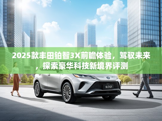 2025款丰田铂智3X前瞻体验，驾驭未来，探索豪华科技新境界评测