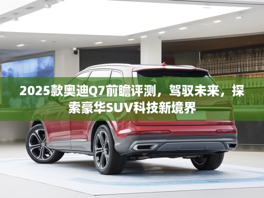 2025款奥迪Q7前瞻评测,驾驭未来,探索豪华SUV科技新境界 2025款奥迪Q7前瞻评测,驾驭未来,探索豪华SUV科技新境界