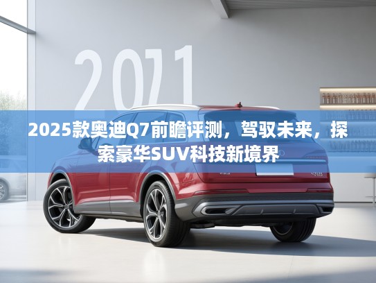 2025款奥迪Q7前瞻评测,驾驭未来,探索豪华SUV科技新境界 2025款奥迪Q7前瞻评测,驾驭未来,探索豪华SUV科技新境界