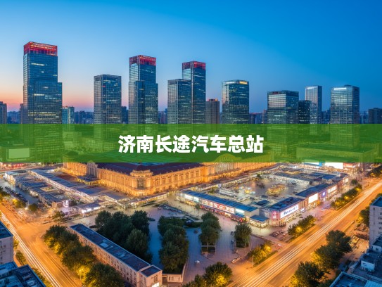 济南长途汽车总站,城市脉搏跳动处,见证时代变迁的百年记忆站点 济南长途汽车总站,城市脉搏跳动处,见证时代变迁的百年记忆站点