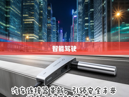 汽车连接器革新,引领安全未来,探索智能驾驶连接奥秘 汽车连接器革新,引领安全未来,探索智能驾驶连接奥秘