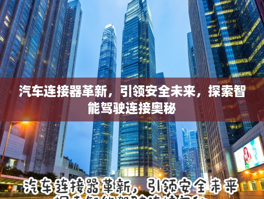 汽车连接器革新,引领安全未来,探索智能驾驶连接奥秘 汽车连接器革新,引领安全未来,探索智能驾驶连接奥秘