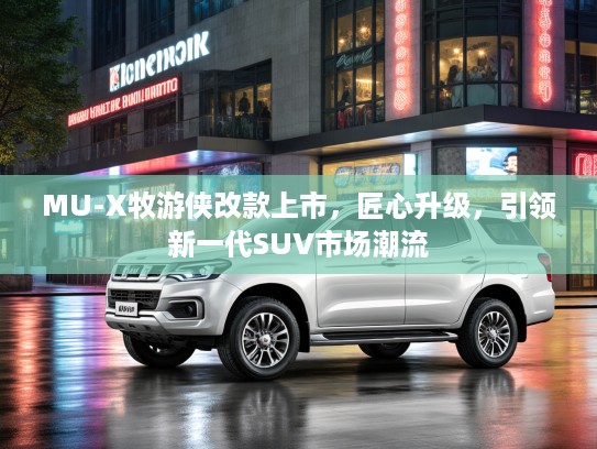 MU-X牧游侠改款上市,匠心升级,引领新一代SUV市场潮流 MU-X牧游侠改款上市,匠心升级,引领新一代SUV市场潮流
