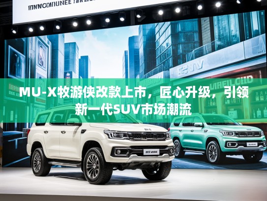 MU-X牧游侠改款上市,匠心升级,引领新一代SUV市场潮流 MU-X牧游侠改款上市,匠心升级,引领新一代SUV市场潮流