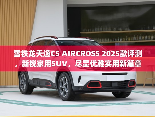 雪铁龙天逸C5 AIRCROSS 2025款评测,新锐家用SUV,尽显优雅实用新篇章 雪铁龙天逸C5 AIRCROSS 2025款评测,新锐家用SUV,尽显优雅实用新篇章