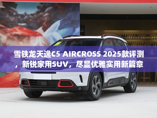 雪铁龙天逸C5 AIRCROSS 2025款评测,新锐家用SUV,尽显优雅实用新篇章 雪铁龙天逸C5 AIRCROSS 2025款评测,新锐家用SUV,尽显优雅实用新篇章