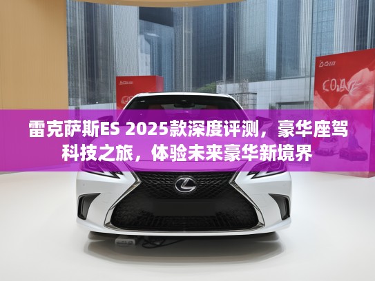 雷克萨斯ES 2025款深度评测,豪华座驾科技之旅,体验未来豪华新境界 雷克萨斯ES 2025款深度评测,豪华座驾科技之旅,体验未来豪华新境界