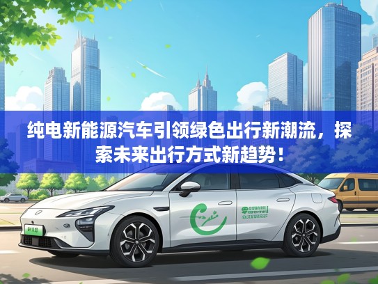 纯电新能源汽车引领绿色出行新潮流,探索未来出行方式新趋势! 纯电新能源汽车引领绿色出行新潮流,探索未来出行方式新趋势!