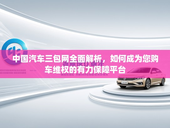 中国汽车三包网全面解析,如何成为您购车维权的有力保障平台 中国汽车三包网全面解析,如何成为您购车维权的有力保障平台