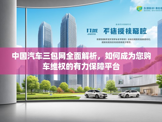 中国汽车三包网全面解析,如何成为您购车维权的有力保障平台 中国汽车三包网全面解析,如何成为您购车维权的有力保障平台
