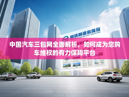 中国汽车三包网全面解析,如何成为您购车维权的有力保障平台 中国汽车三包网全面解析,如何成为您购车维权的有力保障平台