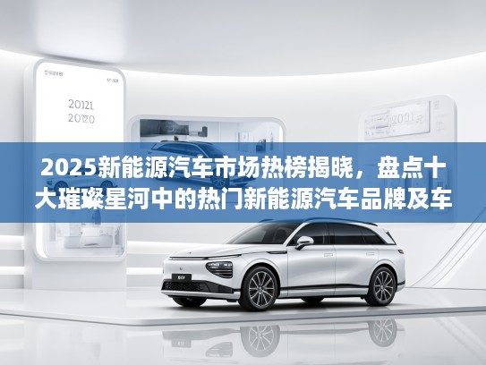 2025新能源汽车市场热榜揭晓,盘点十大璀璨星河中的热门新能源汽车品牌及车型 2025新能源汽车市场热榜揭晓,盘点十大璀璨星河中的热门新能源汽车品牌及车型