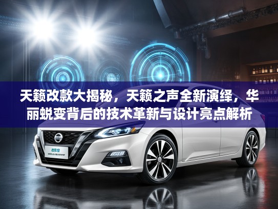 天籁改款大揭秘,天籁之声全新演绎,华丽蜕变背后的技术革新与设计亮点解析 天籁改款大揭秘,天籁之声全新演绎,华丽蜕变背后的技术革新与设计亮点解析