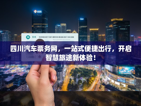 四川汽车票务网,一站式便捷出行,开启智慧旅途新体验! 四川汽车票务网,一站式便捷出行,开启智慧旅途新体验!