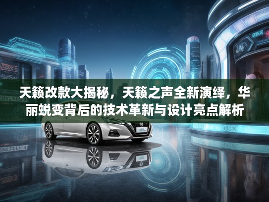 天籁改款大揭秘,天籁之声全新演绎,华丽蜕变背后的技术革新与设计亮点解析 天籁改款大揭秘,天籁之声全新演绎,华丽蜕变背后的技术革新与设计亮点解析