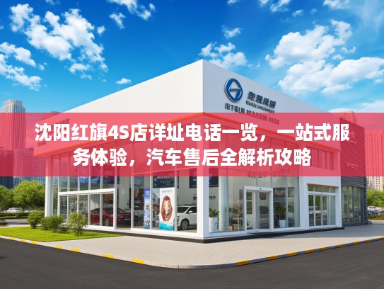 沈阳红旗4S店详址电话一览,一站式服务体验,汽车售后全解析攻略 沈阳红旗4S店详址电话一览,一站式服务体验,汽车售后全解析攻略