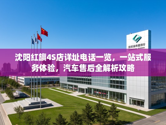 沈阳红旗4S店详址电话一览,一站式服务体验,汽车售后全解析攻略 沈阳红旗4S店详址电话一览,一站式服务体验,汽车售后全解析攻略