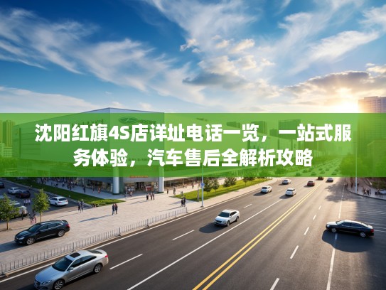 沈阳红旗4S店详址电话一览,一站式服务体验,汽车售后全解析攻略 沈阳红旗4S店详址电话一览,一站式服务体验,汽车售后全解析攻略