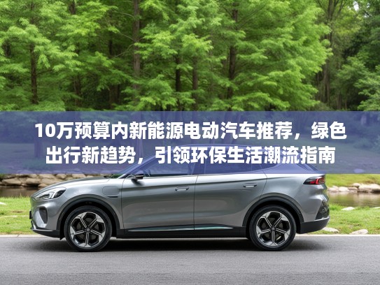 10万预算内新能源电动汽车推荐,绿色出行新趋势,引领环保生活潮流指南 10万预算内新能源电动汽车推荐,绿色出行新趋势,引领环保生活潮流指南