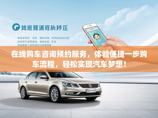在线购车咨询预约服务，体验便捷一步购车流程，轻松实现汽车梦想！