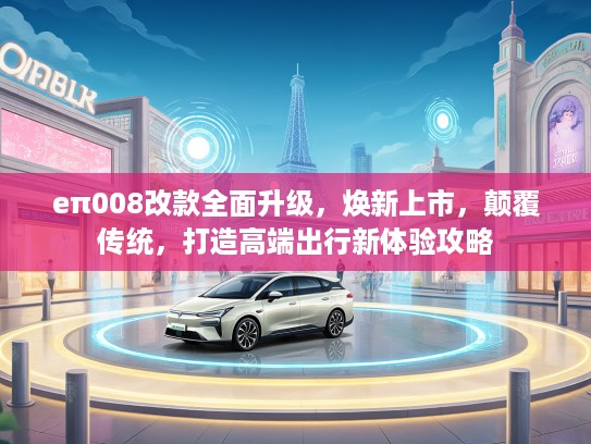 eπ008改款全面升级，焕新上市，颠覆传统，打造高端出行新体验攻略