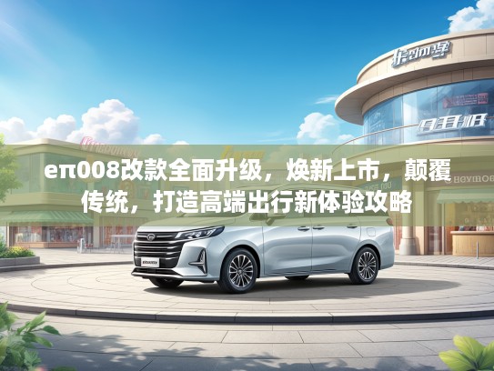 eπ008改款全面升级，焕新上市，颠覆传统，打造高端出行新体验攻略