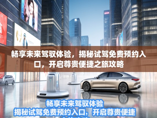 畅享未来驾驭体验，揭秘试驾免费预约入口，开启尊贵便捷之旅攻略